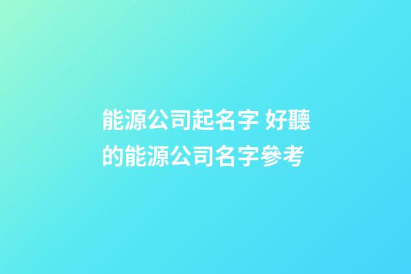 能源公司起名字 好聽的能源公司名字參考-第1張-公司起名-玄機派